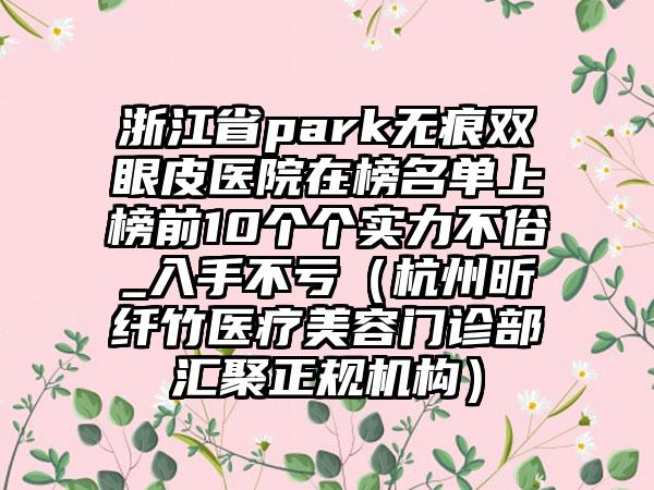 浙江省park无痕双眼皮医院在榜名单上榜前10个个实力不俗_入手不亏（杭州昕纤竹医疗美容门诊部汇聚正规机构）