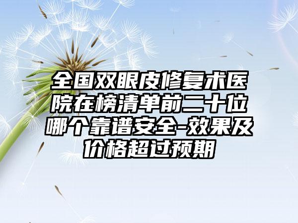 全国双眼皮修复术医院在榜清单前二十位哪个靠谱安全-效果及价格超过预期