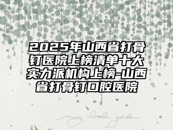 2025年山西省打骨钉医院上榜清单十大实力派机构上榜-山西省打骨钉口腔医院