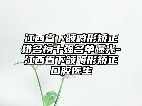 江西省下颌畸形矫正排名榜十强名单曝光-江西省下颌畸形矫正口腔医生