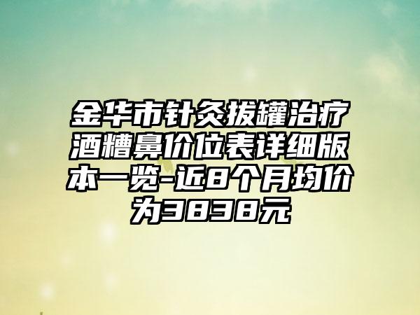 金华市针灸拔罐治疗酒糟鼻价位表详细版本一览-近8个月均价为3838元