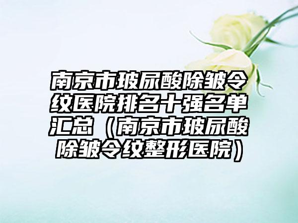 南京市玻尿酸除皱令纹医院排名十强名单汇总（南京市玻尿酸除皱令纹整形医院）