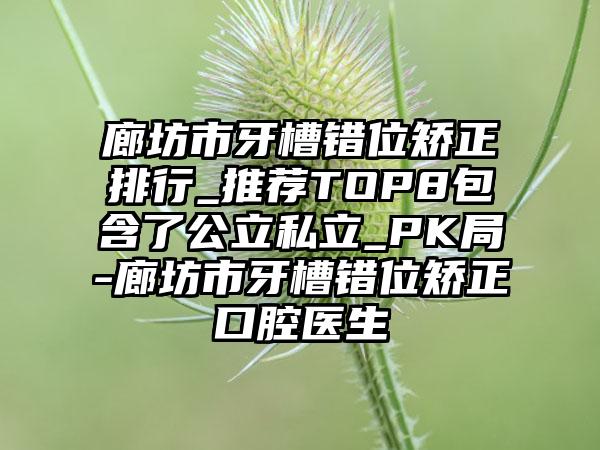 廊坊市牙槽错位矫正排行_推荐TOP8包含了公立私立_PK局-廊坊市牙槽错位矫正口腔医生