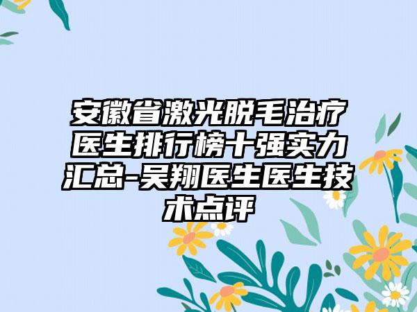 安徽省激光脱毛治疗医生排行榜十强实力汇总-吴翔医生医生技术点评