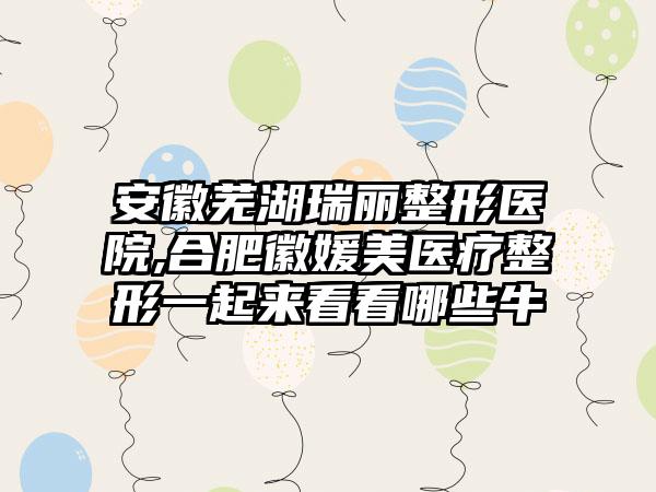 安徽芜湖瑞丽整形医院,合肥徽媛美医疗整形一起来看看哪些牛