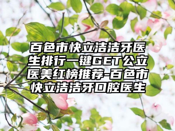 百色市快立洁洁牙医生排行一键GET公立医美红榜推荐-百色市快立洁洁牙口腔医生