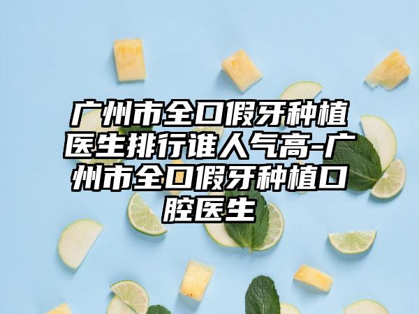 广州市全口假牙种植医生排行谁人气高-广州市全口假牙种植口腔医生