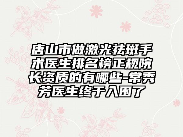 唐山市做激光祛斑手术医生排名榜正规院长资质的有哪些-常秀芳医生终于入围了