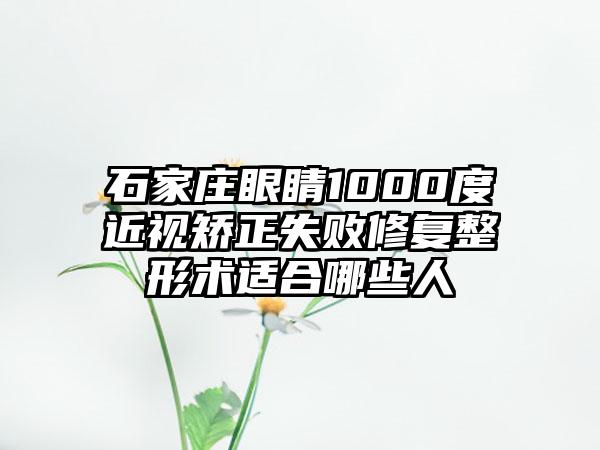 石家庄眼睛1000度近视矫正失败修复整形术适合哪些人