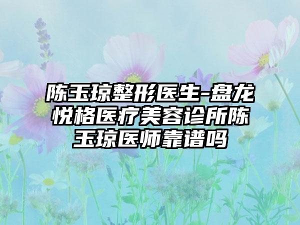 陈玉琼整形医生-盘龙悦格医疗美容诊所陈玉琼医师靠谱吗