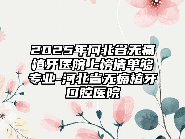 2025年河北省无痛植牙医院上榜清单够专业-河北省无痛植牙口腔医院