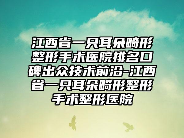 江西省一只耳朵畸形整形手术医院排名口碑出众技术前沿-江西省一只耳朵畸形整形手术整形医院