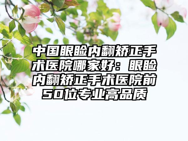 中国眼睑内翻矫正手术医院哪家好：眼睑内翻矫正手术医院前50位专业高品质