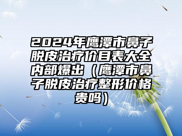 2024年鹰潭市鼻子脱皮治疗价目表大全内部爆出（鹰潭市鼻子脱皮治疗整形价格贵吗）