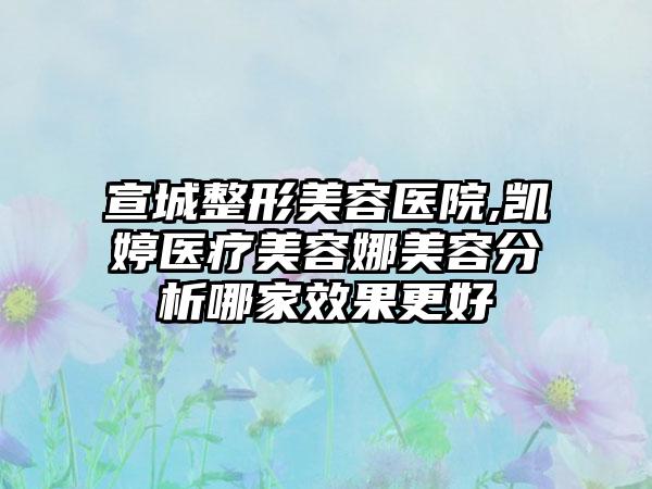 宣城整形美容医院,凯婷医疗美容娜美容分析哪家效果更好