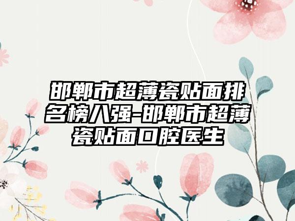 邯郸市超薄瓷贴面排名榜八强-邯郸市超薄瓷贴面口腔医生