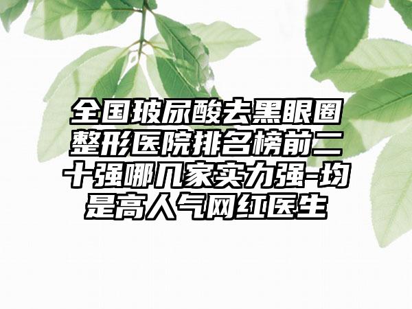 全国玻尿酸去黑眼圈整形医院排名榜前二十强哪几家实力强-均是高人气网红医生