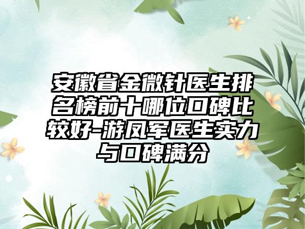 安徽省金微针医生排名榜前十哪位口碑比较好-游凤军医生实力与口碑满分