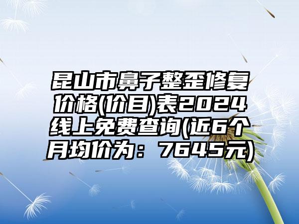 昆山市鼻子整歪修复价格(价目)表2024线上免费查询(近6个月均价为：7645元)