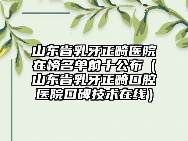 山东省乳牙正畸医院在榜名单前十公布（山东省乳牙正畸口腔医院口碑技术在线）