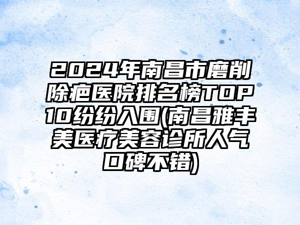 2024年南昌市磨削除疤医院排名榜TOP10纷纷入围(南昌雅丰美医疗美容诊所人气口碑不错)