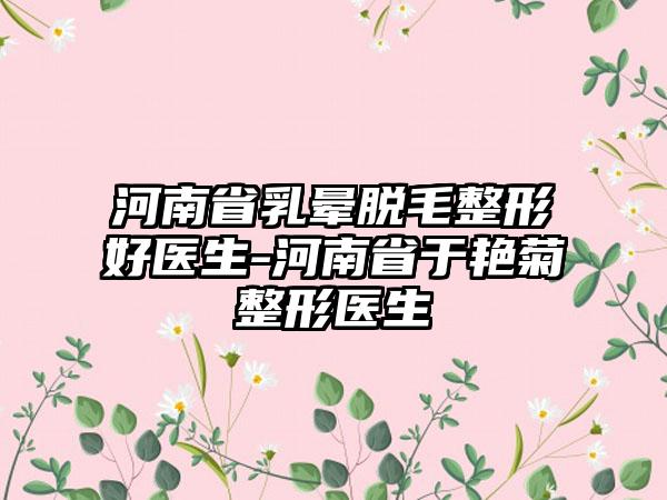 河南省乳晕脱毛整形好医生-河南省于艳菊整形医生