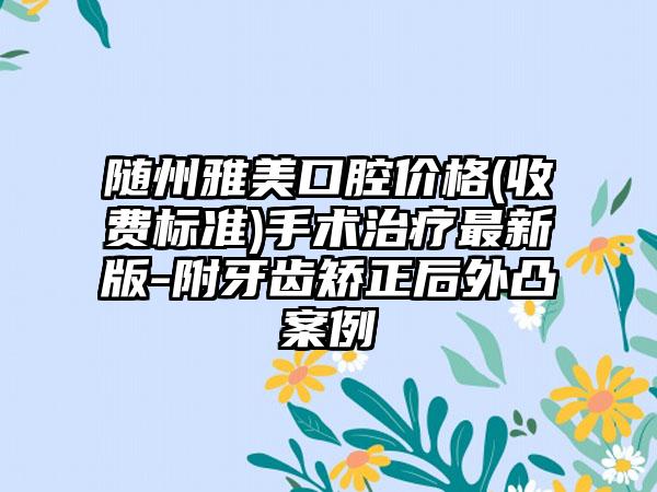 随州雅美口腔价格(收费标准)手术治疗最新版-附牙齿矫正后外凸案例