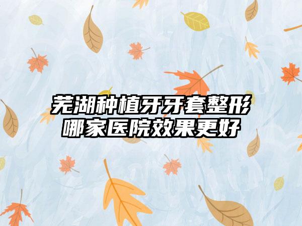 芜湖种植牙牙套整形哪家医院效果更好