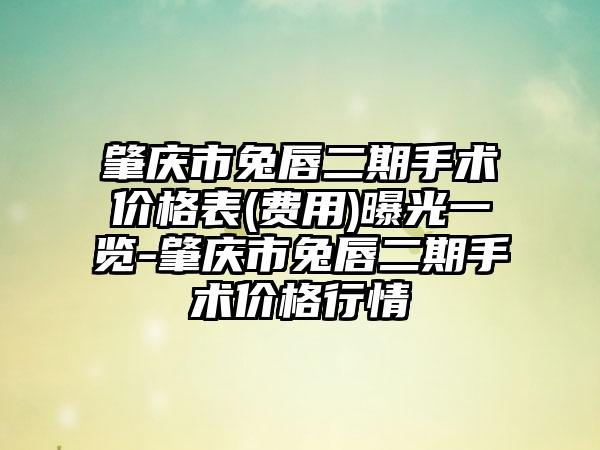 肇庆市兔唇二期手术价格表(费用)曝光一览-肇庆市兔唇二期手术价格行情