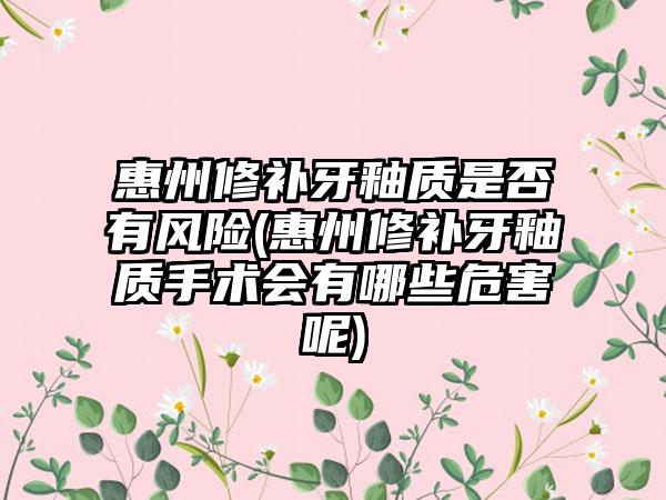 惠州修补牙釉质是否有风险(惠州修补牙釉质手术会有哪些危害呢)