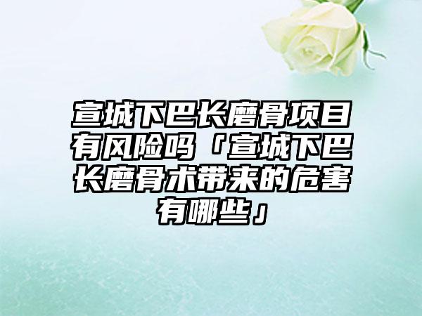 宣城下巴长磨骨项目有风险吗「宣城下巴长磨骨术带来的危害有哪些」