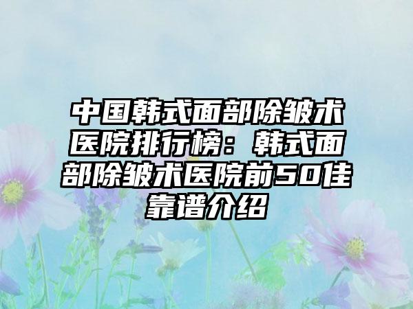 中国韩式面部除皱术医院排行榜：韩式面部除皱术医院前50佳靠谱介绍