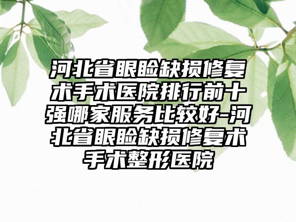 河北省眼睑缺损修复术手术医院排行前十强哪家服务比较好-河北省眼睑缺损修复术手术整形医院