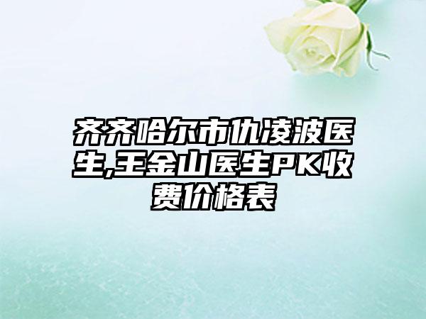 齐齐哈尔市仇凌波医生,王金山医生PK收费价格表