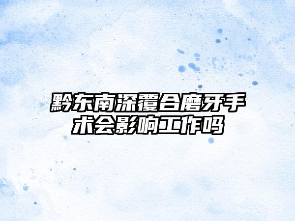 黔东南深覆合磨牙手术会影响工作吗