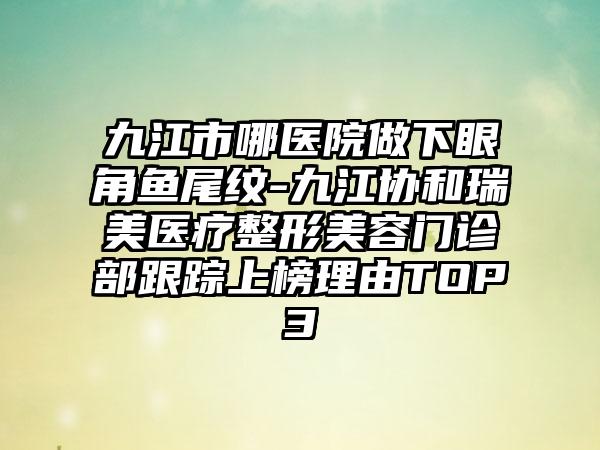 九江市哪医院做下眼角鱼尾纹-九江协和瑞美医疗整形美容门诊部跟踪上榜理由TOP3