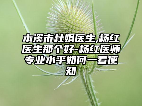 本溪市杜娟医生,杨红医生那个好-杨红医师专业水平如何一看便知