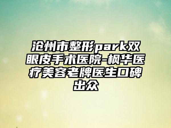 沧州市整形park双眼皮手术医院-枫华医疗美容老牌医生口碑出众