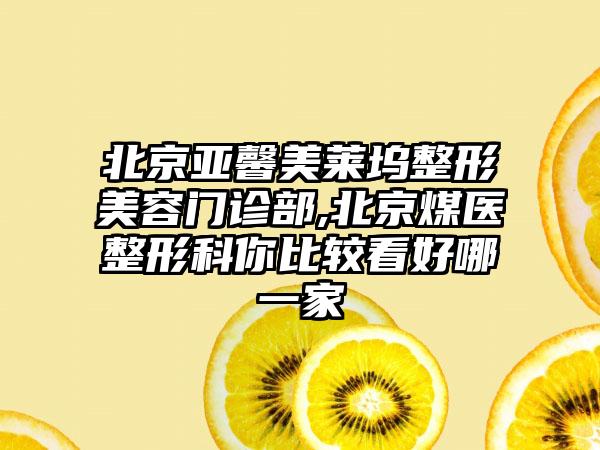 北京亚馨美莱坞整形美容门诊部,北京煤医整形科你比较看好哪一家