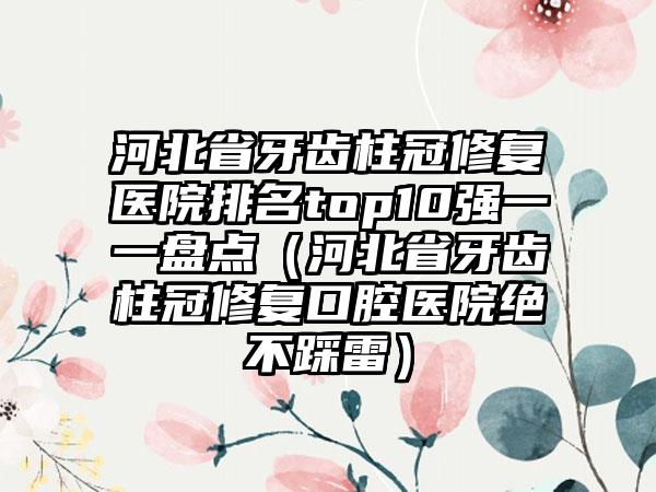 河北省牙齿柱冠修复医院排名top10强一一盘点（河北省牙齿柱冠修复口腔医院绝不踩雷）