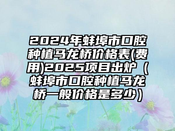 2024年蚌埠市口腔种植马龙桥价格表(费用)2025项目出炉（蚌埠市口腔种植马龙桥一般价格是多少）