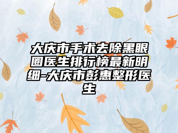 大庆市手术去除黑眼圈医生排行榜最新明细-大庆市彭惠整形医生