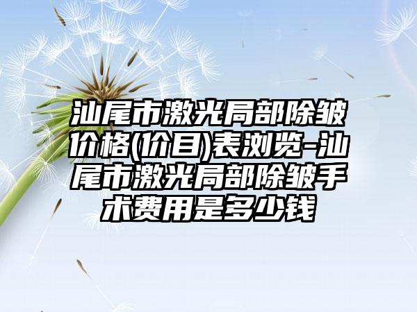 汕尾市激光局部除皱价格(价目)表浏览-汕尾市激光局部除皱手术费用是多少钱