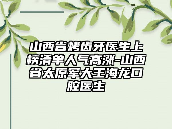 山西省烤齿牙医生上榜清单人气高涨-山西省太原军大王海龙口腔医生