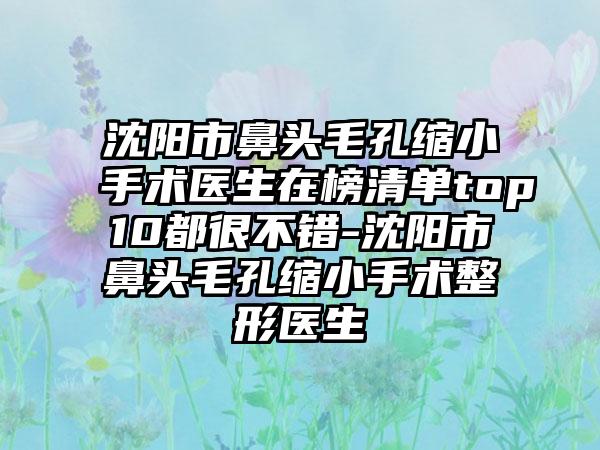 沈阳市鼻头毛孔缩小手术医生在榜清单top10都很不错-沈阳市鼻头毛孔缩小手术整形医生