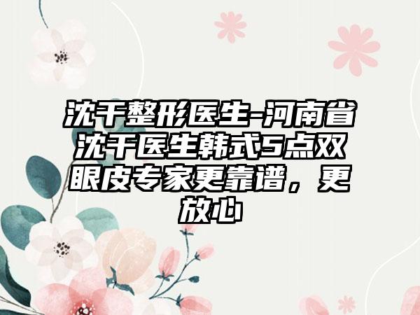 沈干整形医生-河南省沈干医生韩式5点双眼皮专家更靠谱，更放心