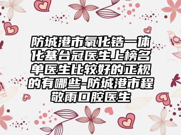 防城港市氧化锆一体化基台冠医生上榜名单医生比较好的正规的有哪些-防城港市程敬雨口腔医生