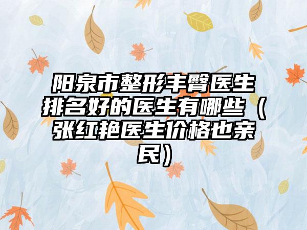 阳泉市整形丰臀医生排名好的医生有哪些（张红艳医生价格也亲民）