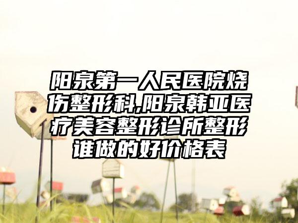 阳泉第一人民医院烧伤整形科,阳泉韩亚医疗美容整形诊所整形谁做的好价格表