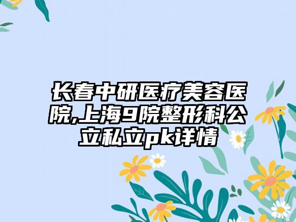 长春中研医疗美容医院,上海9院整形科公立私立pk详情